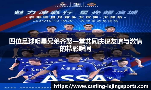 四位足球明星兄弟齐聚一堂共同庆祝友谊与激情的精彩瞬间